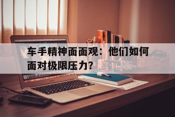 爱游戏平台-关于车手精神面面观：他们如何面对极限压力？的信息