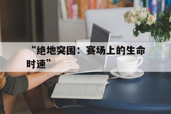 爱游戏平台-“绝地突围：赛场上的生命时速”